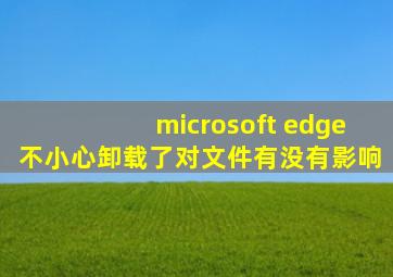 microsoft edge不小心卸载了对文件有没有影响